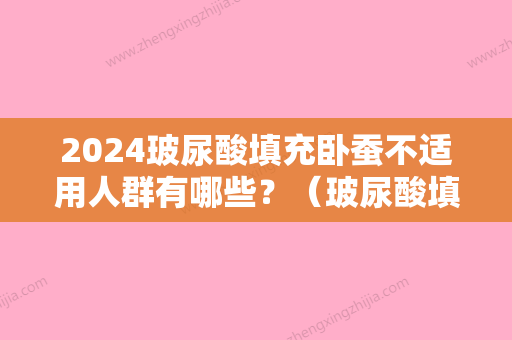 2024玻尿酸填充卧蚕不适用人群有哪些？（玻尿酸填充卧蚕好吗）