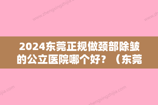 2024东莞正规做颈部除皱的公立医院哪个好？（东莞哪些医院有美容科）