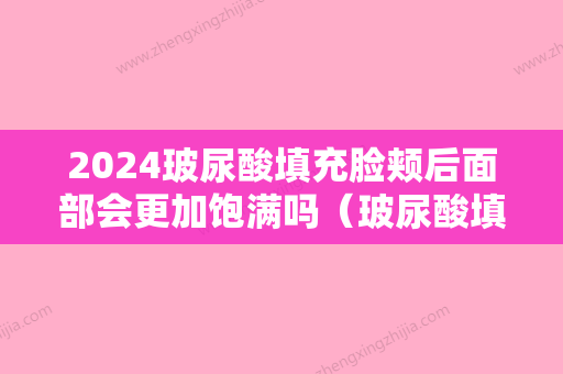 2024玻尿酸填充脸颊后面部会更加饱满吗（玻尿酸填充脸颊后面部会更加饱满吗图片）