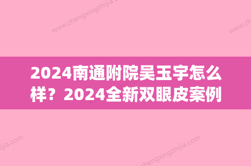 2024南通附院吴玉宇怎么样？2024全新双眼皮案例出炉(南通大学附属医院吴玉宇割双眼皮)