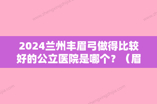 2024兰州丰眉弓做得比较好的公立医院是哪个？（眉弓）