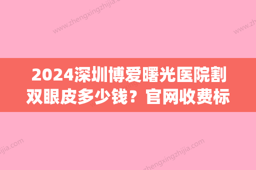 2024深圳博爱曙光医院割双眼皮多少钱？官网收费标准及案例展示(深圳割双眼皮要多少钱)