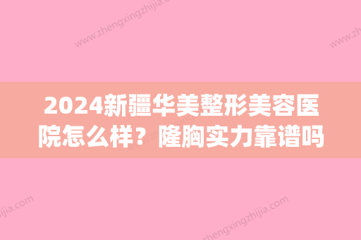 2024新疆华美整形美容医院怎么样？隆胸实力靠谱吗？附全新案例(新疆整形三甲医院)