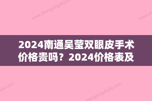 2024南通吴莹双眼皮手术价格贵吗？2024价格表及案例出炉