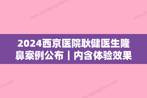 2024西京医院耿健医生隆鼻案例公布｜内含体验效果图