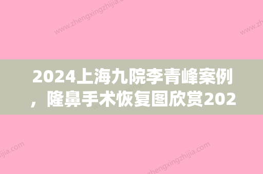 2024上海九院李青峰案例	，隆鼻手术恢复图欣赏2024(上海九院隆鼻2024手术价目表)