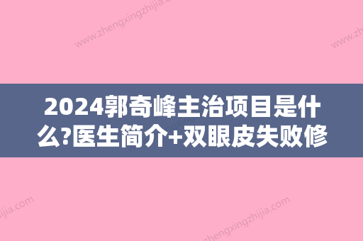 2024郭奇峰主治项目是什么?医生简介+双眼皮失败修复案例