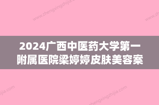 2024广西中医药大学第一附属医院梁婷婷皮肤美容案例(广西中医药大学第一附属医院美容科)