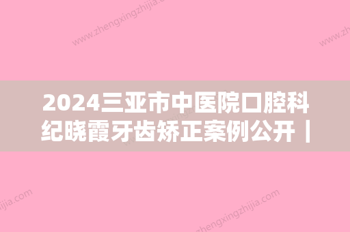 2024三亚市中医院口腔科纪晓霞牙齿矫正案例公开｜内含体验感悟