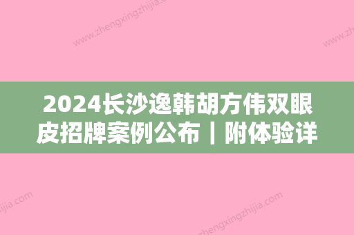 2024长沙逸韩胡方伟双眼皮招牌案例公布｜附体验详版效果图