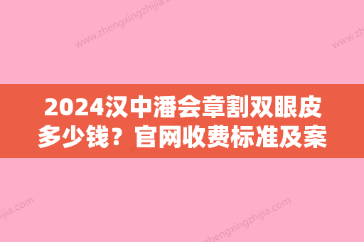 2024汉中潘会章割双眼皮多少钱？官网收费标准及案例展示