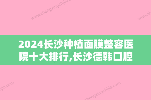 2024长沙种植面膜整容医院十大排行,长沙德韩口腔锁定前十