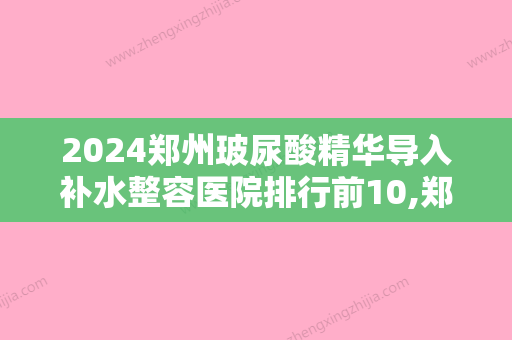 2024郑州玻尿酸精华导入补水整容医院排行前10,郑州华山医院位列前十