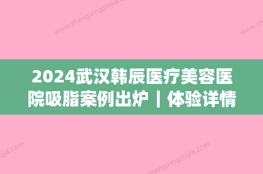 2024武汉韩辰医疗美容医院吸脂案例出炉｜体验详情及感悟一览(武汉韩辰医疗整形美容院)