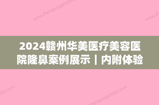 2024赣州华美医疗美容医院隆鼻案例展示｜内附体验效果图(赣州华美做鼻子怎么样)