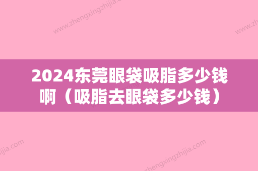 2024东莞眼袋吸脂多少钱啊（吸脂去眼袋多少钱）