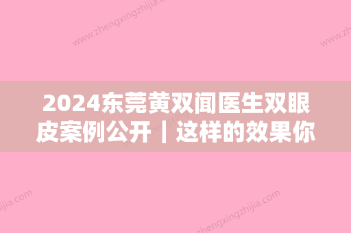 2024东莞黄双闻医生双眼皮案例公开｜这样的效果你羡慕吗？