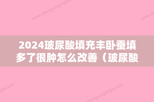 2024玻尿酸填充丰卧蚕填多了很肿怎么改善（玻尿酸填充卧蚕多久消肿）