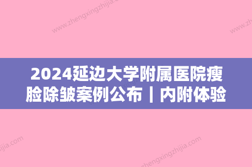 2024延边大学附属医院瘦脸除皱案例公布｜内附体验对比图