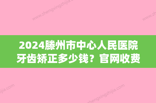 2024滕州市中心人民医院牙齿矫正多少钱？官网收费标准及案例一览(滕州人民医院拍牙片多少钱)