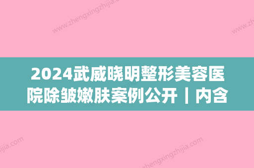 2024武威晓明整形美容医院除皱嫩肤案例公开｜内含体验效果图(武威晓明医疗美容)