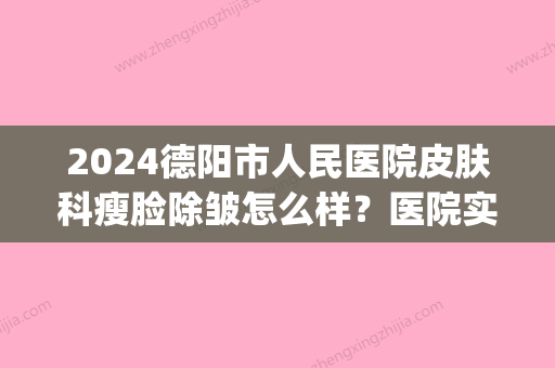 2024德阳市人民医院皮肤科瘦脸除皱怎么样？医院实力及案例一览(德阳人民医院整形科)