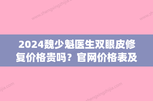 2024魏少魁医生双眼皮修复价格贵吗？官网价格表及案例一览(魏少魁医生割双眼皮价格)