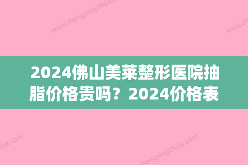 2024佛山美莱整形医院抽脂价格贵吗？2024价格表及案例一览(佛山抽脂多少)