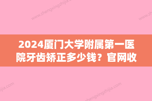 2024厦门大学附属第一医院牙齿矫正多少钱？官网收费标准及案例一览(厦门第一医院矫正牙齿需要多少钱)