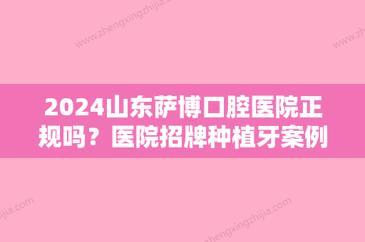 2024山东萨博口腔医院正规吗？医院招牌种植牙案例及效果图一览