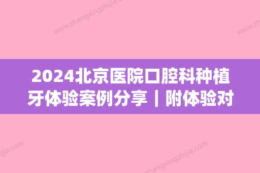 2024北京医院口腔科种植牙体验案例分享｜附体验对比图(种植牙 北京口腔医院)