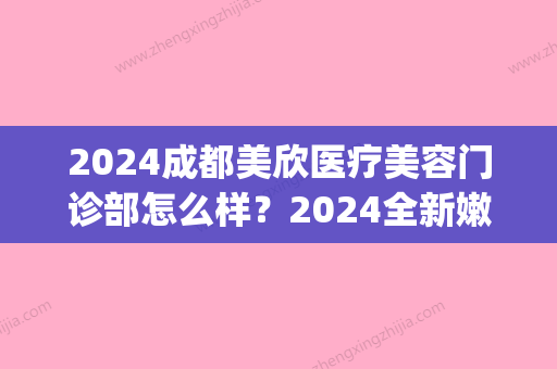 2024成都美欣医疗美容门诊部怎么样？2024全新嫩肤美白案例公布(成都欣颜医美)