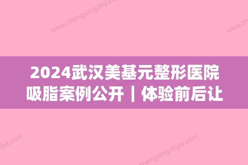 2024武汉美基元整形医院吸脂案例公开｜体验前后让人惊讶(武汉美基元美容医院)