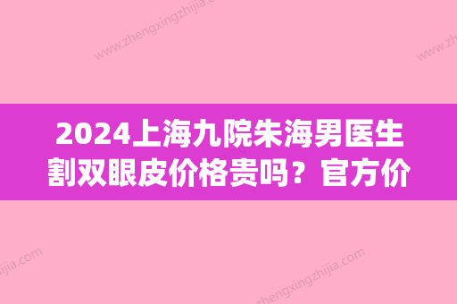 2024上海九院朱海男医生割双眼皮价格贵吗？官方价格表及案例一览(上海九院双眼皮价格2024)