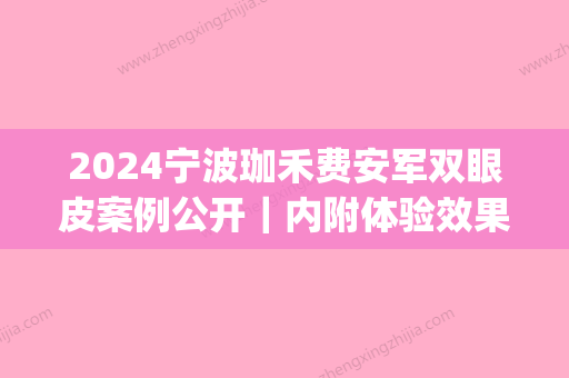 2024宁波珈禾费安军双眼皮案例公开｜内附体验效果图(宁波珈禾整形费院长)