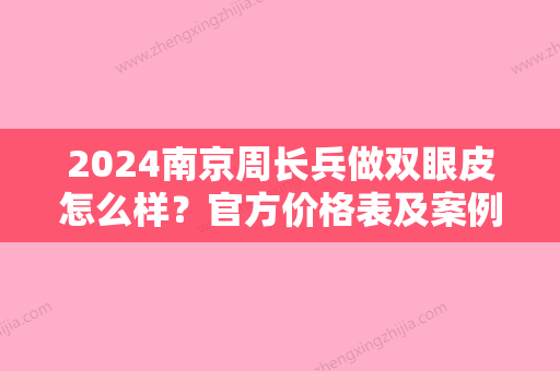 2024南京周长兵做双眼皮怎么样？官方价格表及案例公布