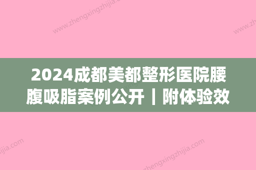 2024成都美都整形医院腰腹吸脂案例公开｜附体验效果图(成都西区医院腰腹部吸脂贵吗)