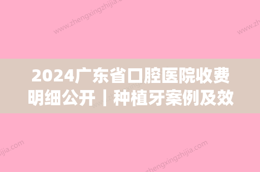 2024广东省口腔医院收费明细公开｜种植牙案例及效果图一览(广东省口腔医院种植牙价格)