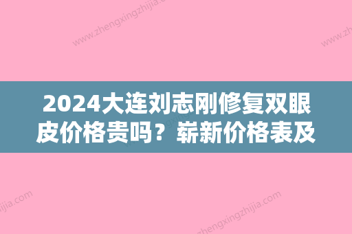 2024大连刘志刚修复双眼皮价格贵吗？崭新价格表及案例一览