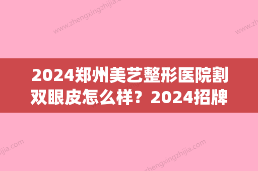 2024郑州美艺整形医院割双眼皮怎么样？2024招牌案例分享(郑州三甲整形医院割双眼皮医生排名)