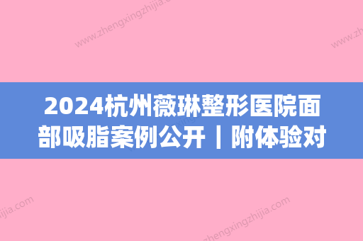 2024杭州薇琳整形医院面部吸脂案例公开｜附体验对比图(薇琳医美美容整形)