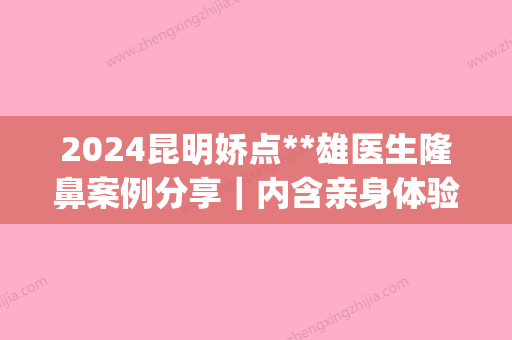 2024昆明娇点**雄医生隆鼻案例分享｜内含亲身体验感悟(昆明做鼻找**雄)