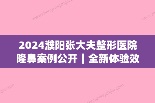 2024濮阳张大夫整形医院隆鼻案例公开｜全新体验效果图分享(濮阳医美整形)