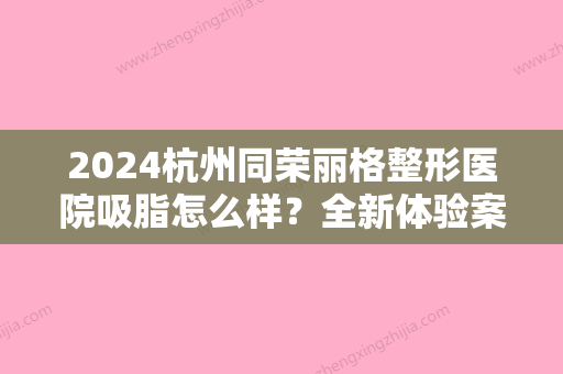 2024杭州同荣丽格整形医院吸脂怎么样？全新体验案例发布