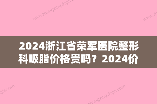 2024浙江省荣军医院整形科吸脂价格贵吗？2024价格表及案例分享