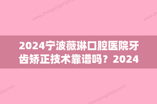 2024宁波薇琳口腔医院牙齿矫正技术靠谱吗？2024体验案例一览(宁波三甲医院正畸)