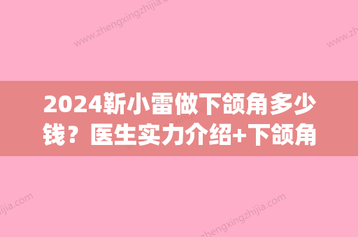 2024靳小雷做下颌角多少钱？医生实力介绍+下颌角磨骨案例(靳小雷下颌角怎么样)