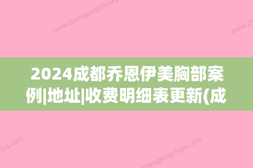 2024成都乔恩伊美胸部案例|地址|收费明细表更新(成都乔恩伊美怎么样)