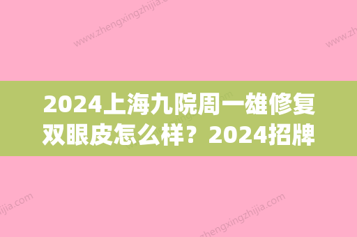 2024上海九院周一雄修复双眼皮怎么样？2024招牌体验案例公布(上海九院周慧芳双眼皮怎么样)