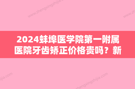 2024蚌埠医学院第一附属医院牙齿矫正价格贵吗？新版价格表及案例分享